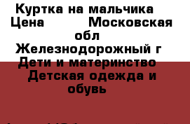 Куртка на мальчика  › Цена ­ 700 - Московская обл., Железнодорожный г. Дети и материнство » Детская одежда и обувь   